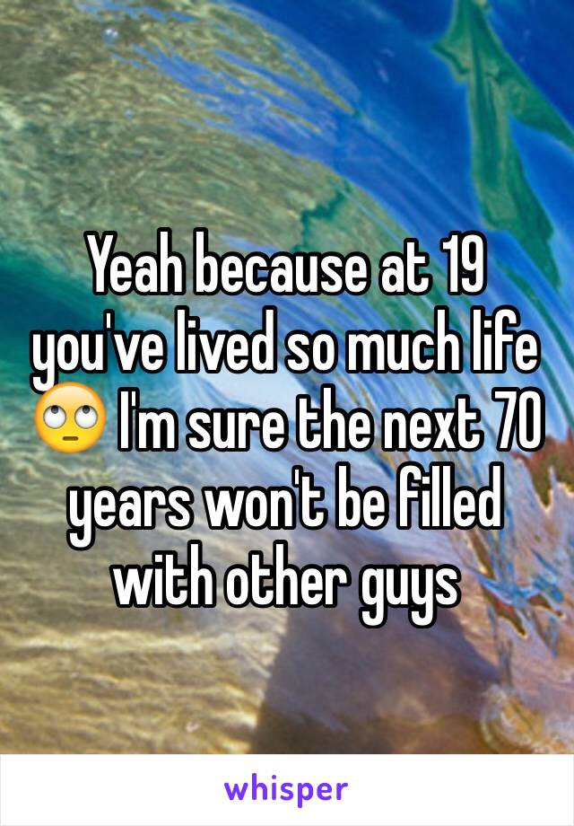 Yeah because at 19 you've lived so much life 🙄 I'm sure the next 70 years won't be filled with other guys