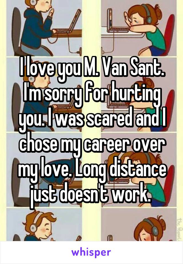 I love you M. Van Sant. I'm sorry for hurting you. I was scared and I chose my career over my love. Long distance just doesn't work. 