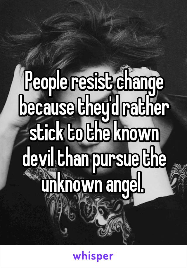 People resist change because they'd rather stick to the known devil than pursue the unknown angel. 