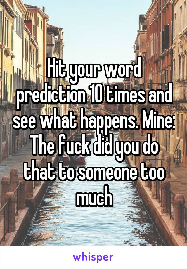 Hit your word prediction 10 times and see what happens. Mine:
The fuck did you do that to someone too much