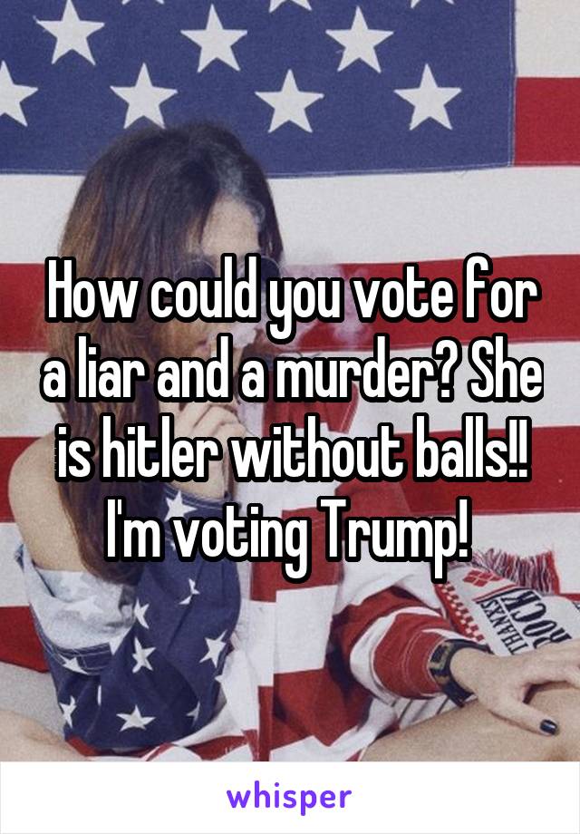 How could you vote for a liar and a murder? She is hitler without balls!!
I'm voting Trump! 