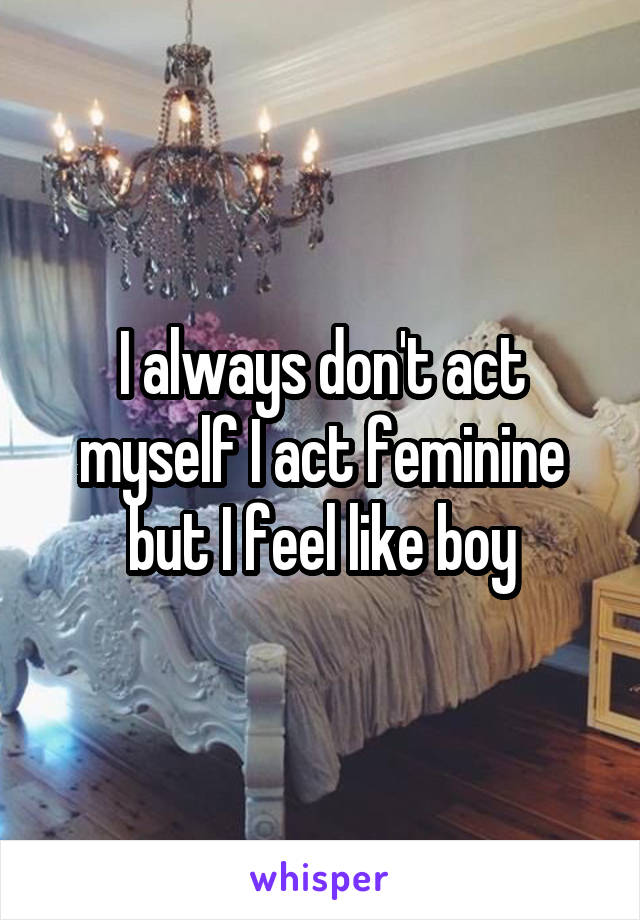 I always don't act myself I act feminine but I feel like boy