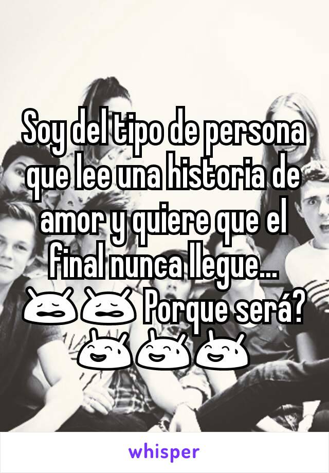 Soy del tipo de persona que lee una historia de amor y quiere que el final nunca llegue...
😩😩 Porque será?
😅😅😅