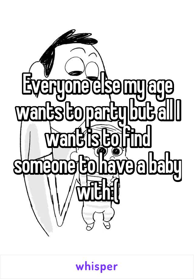 Everyone else my age wants to party but all I want is to find someone to have a baby with:(