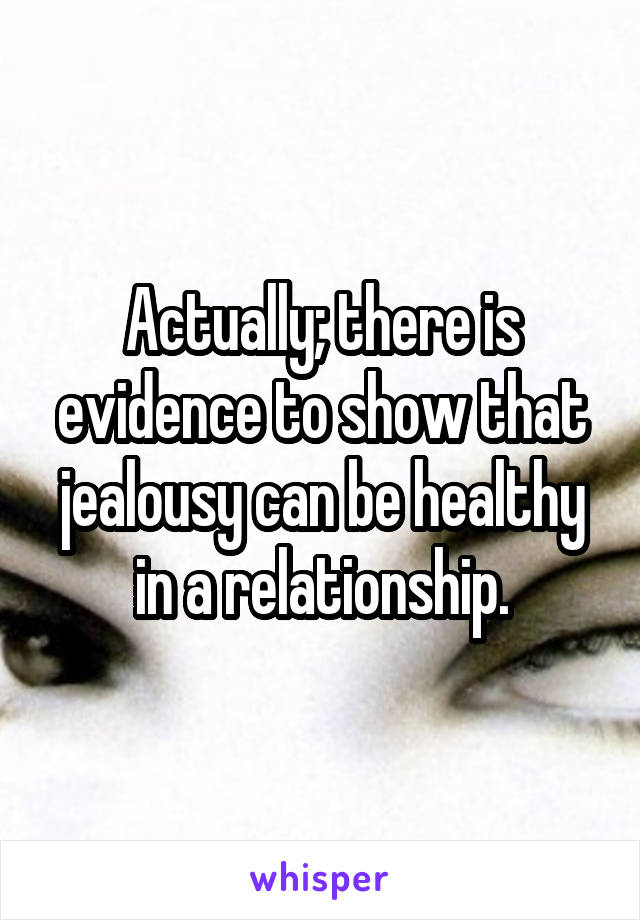 Actually; there is evidence to show that jealousy can be healthy in a relationship.