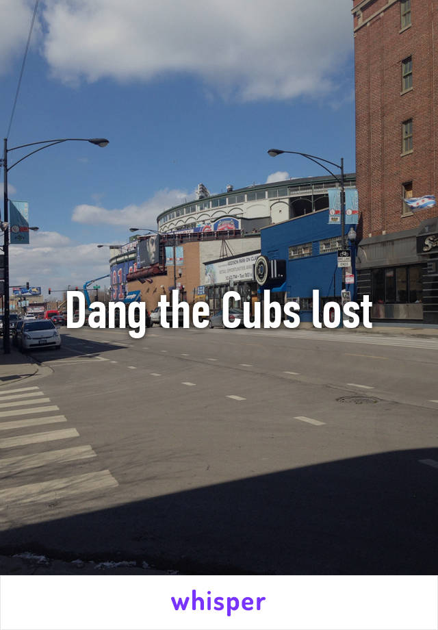 Dang the Cubs lost