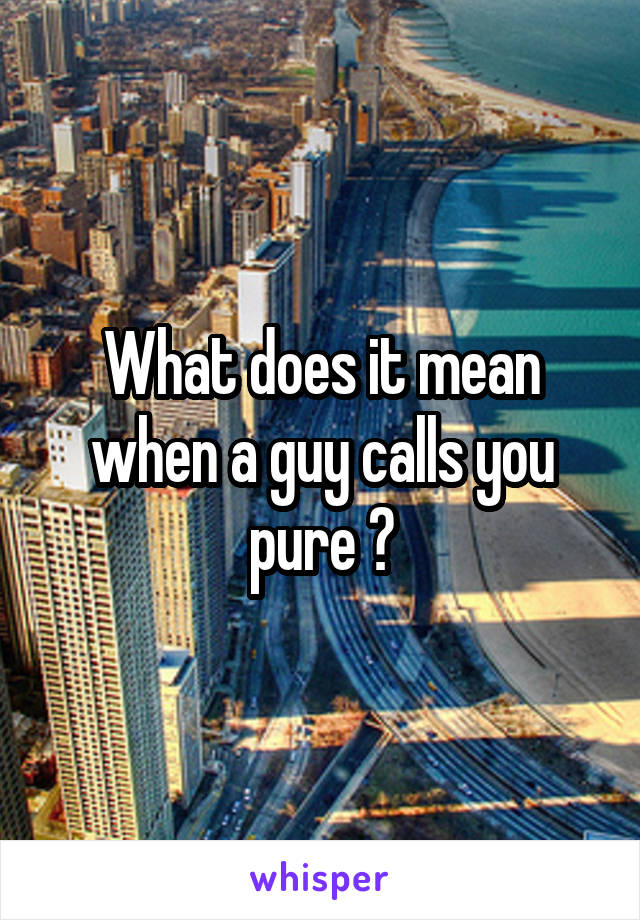 What does it mean when a guy calls you pure ?