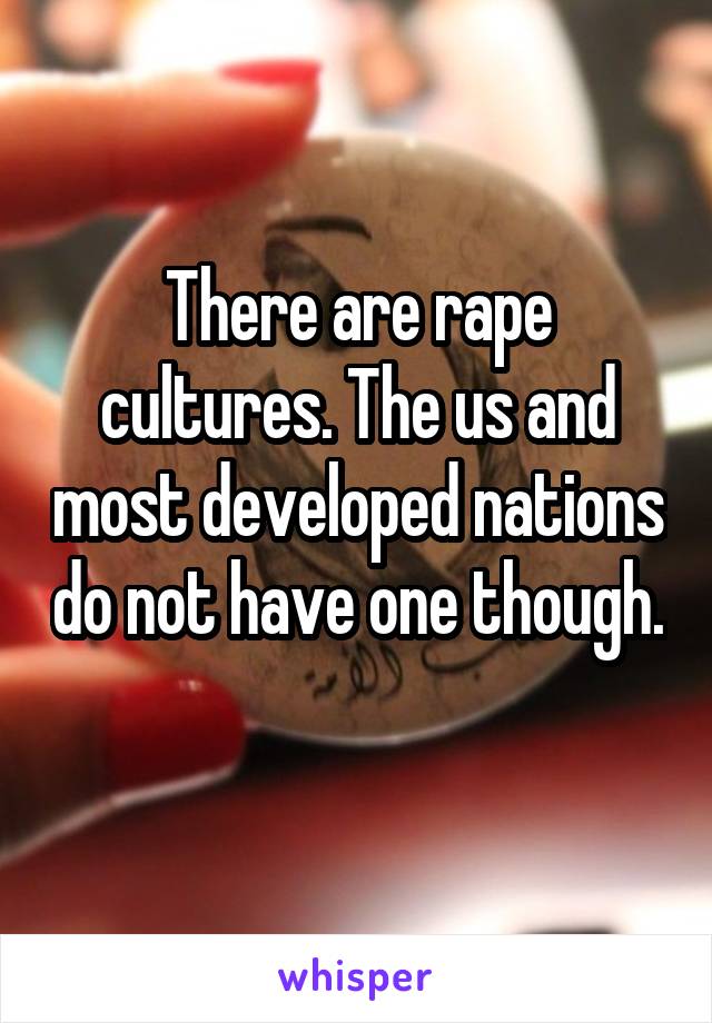 There are rape cultures. The us and most developed nations do not have one though. 