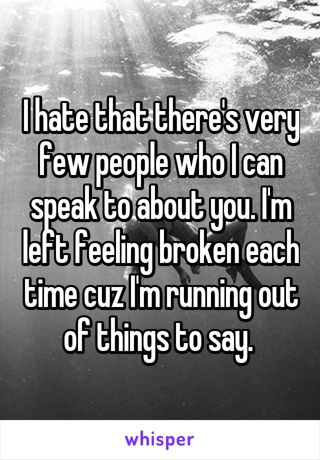 I hate that there's very few people who I can speak to about you. I'm left feeling broken each time cuz I'm running out of things to say. 