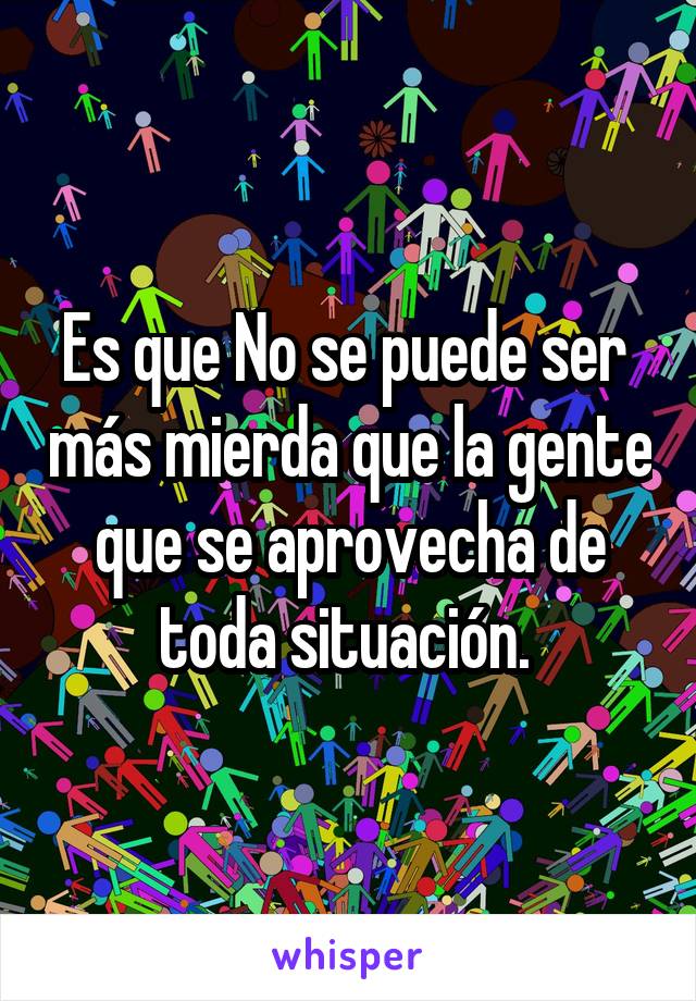 Es que No se puede ser  más mierda que la gente que se aprovecha de toda situación. 