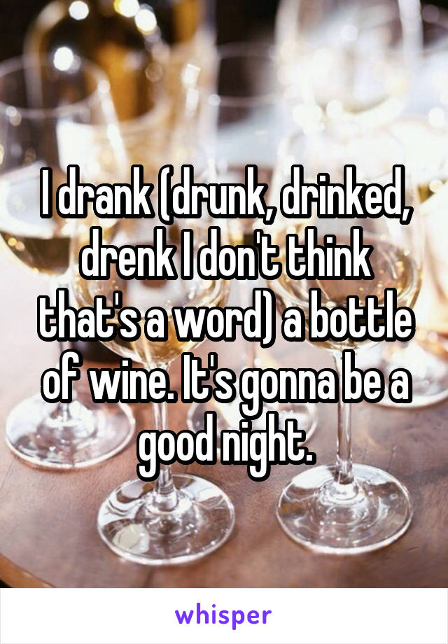 I drank (drunk, drinked, drenk I don't think that's a word) a bottle of wine. It's gonna be a good night.