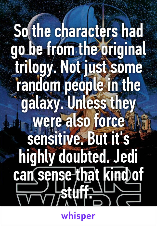 So the characters had go be from the original trilogy. Not just some random people in the galaxy. Unless they were also force sensitive. But it's highly doubted. Jedi can sense that kind of stuff. 