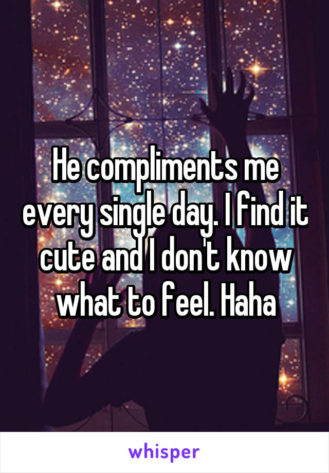 He compliments me every single day. I find it cute and I don't know what to feel. Haha