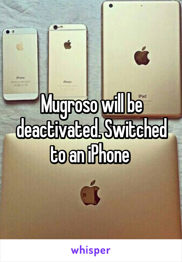 Mugroso will be deactivated. Switched to an iPhone 