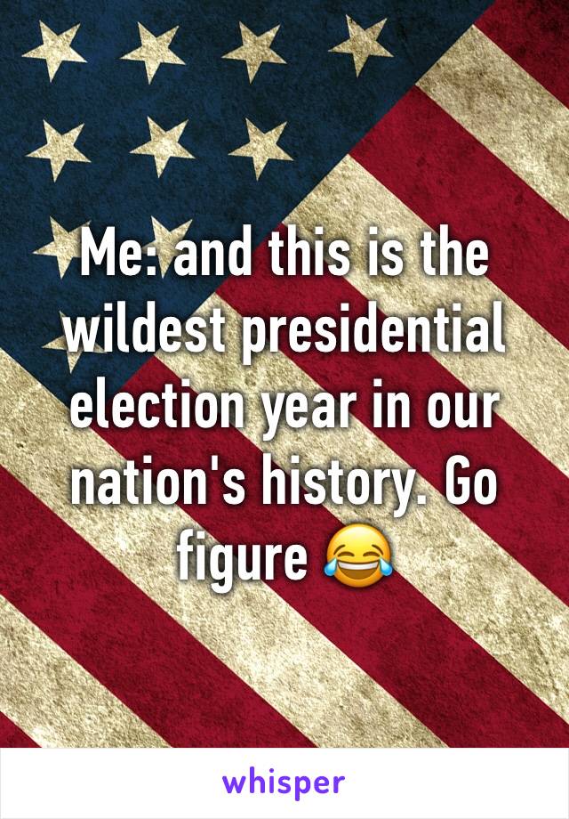 Me: and this is the wildest presidential election year in our nation's history. Go figure 😂