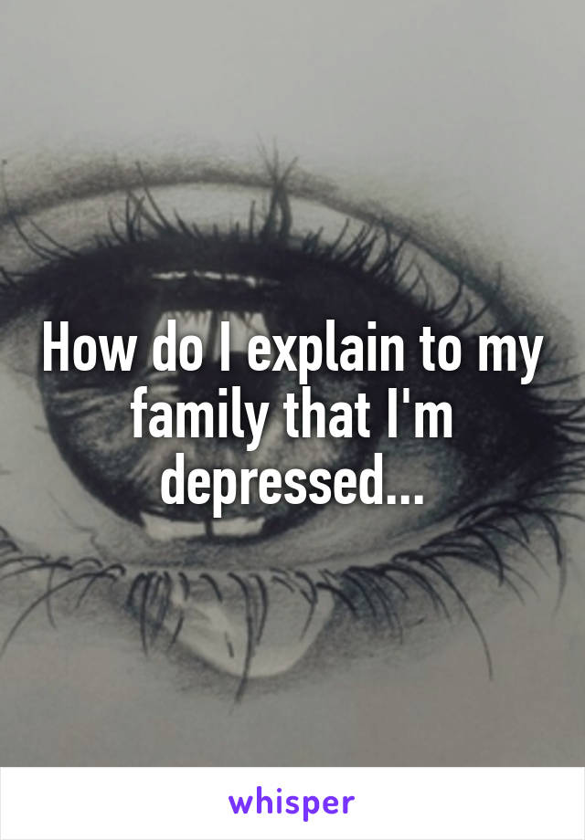 How do I explain to my family that I'm depressed...