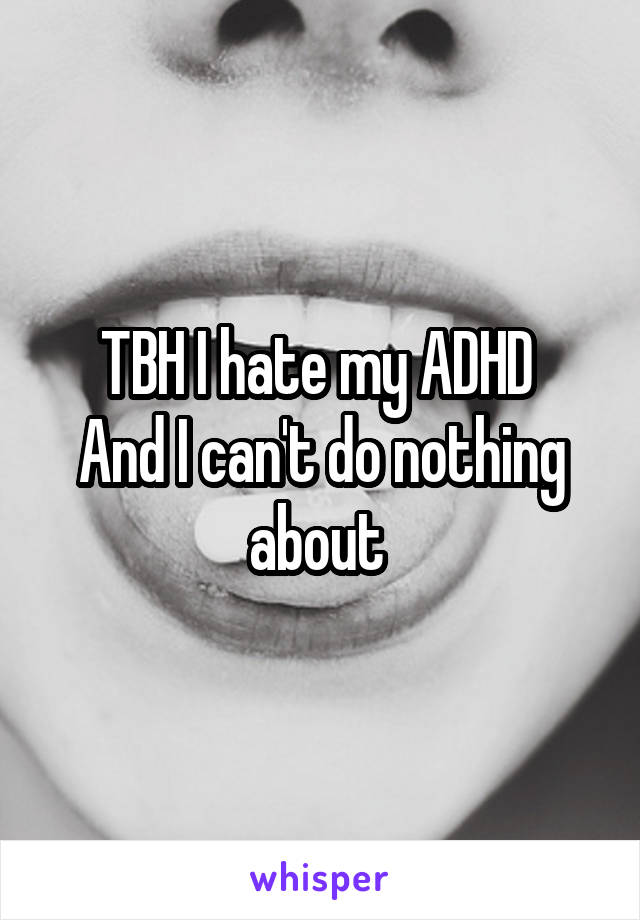 TBH I hate my ADHD 
And I can't do nothing about 