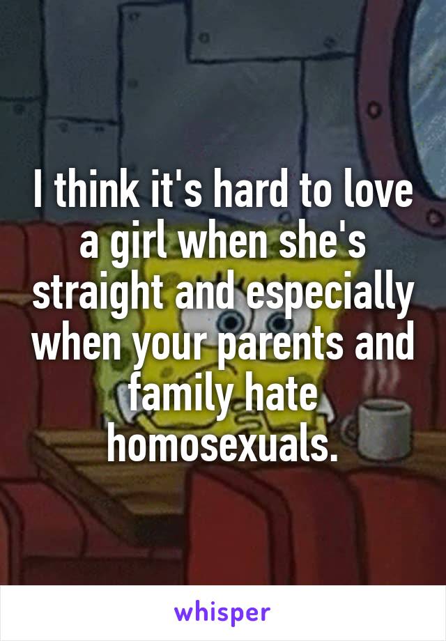 I think it's hard to love a girl when she's straight and especially when your parents and family hate homosexuals.