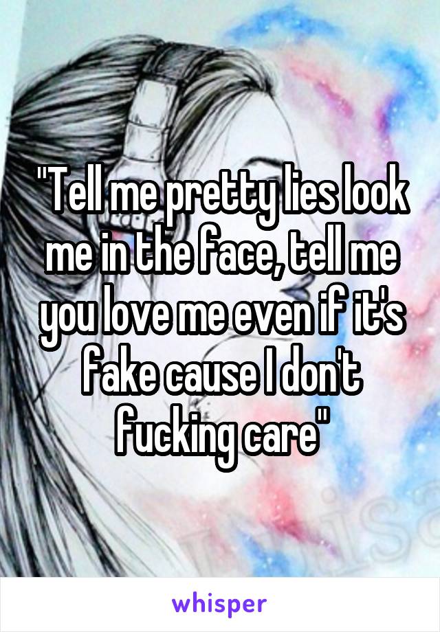 "Tell me pretty lies look me in the face, tell me you love me even if it's fake cause I don't fucking care"