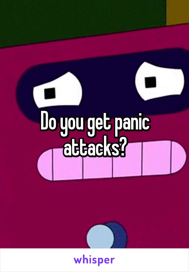 Do you get panic attacks?