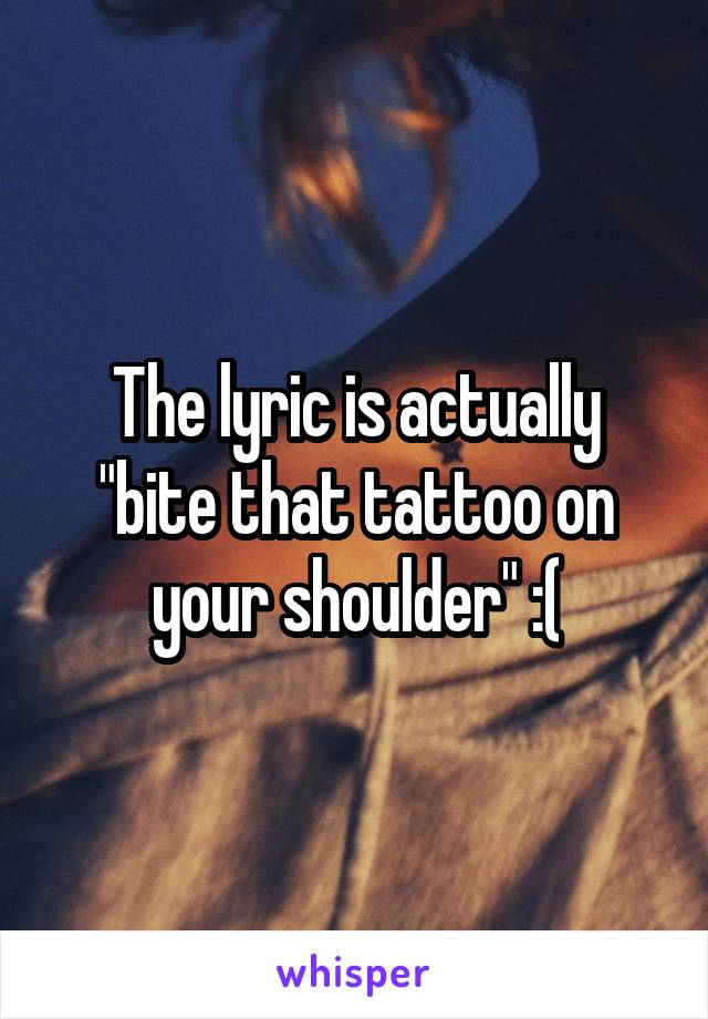 The lyric is actually "bite that tattoo on your shoulder" :(