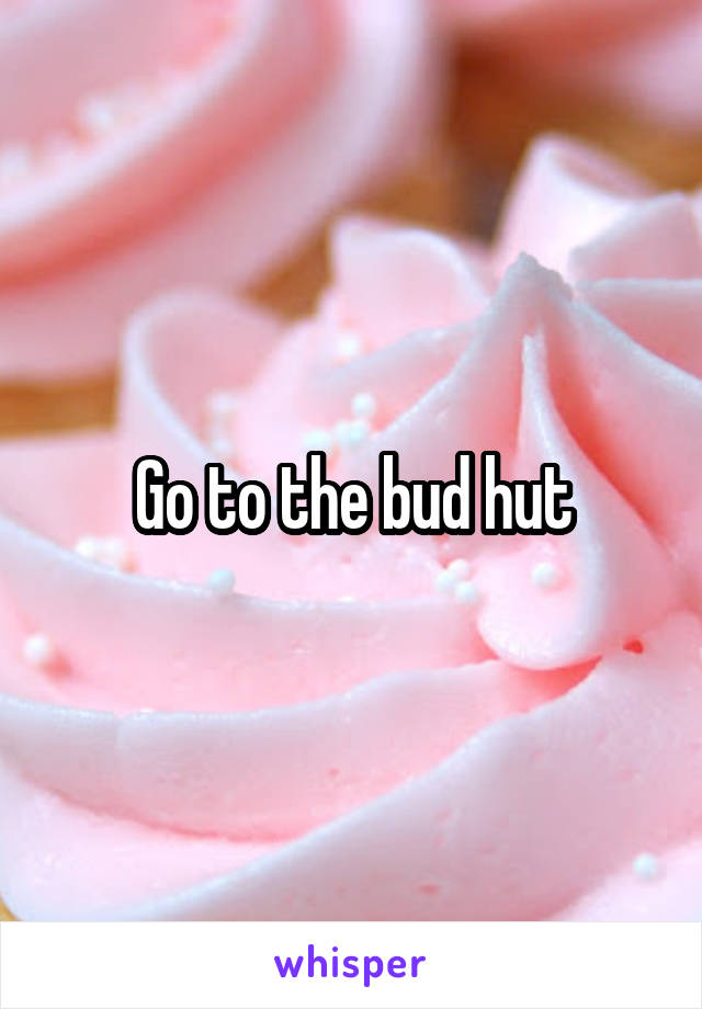 Go to the bud hut