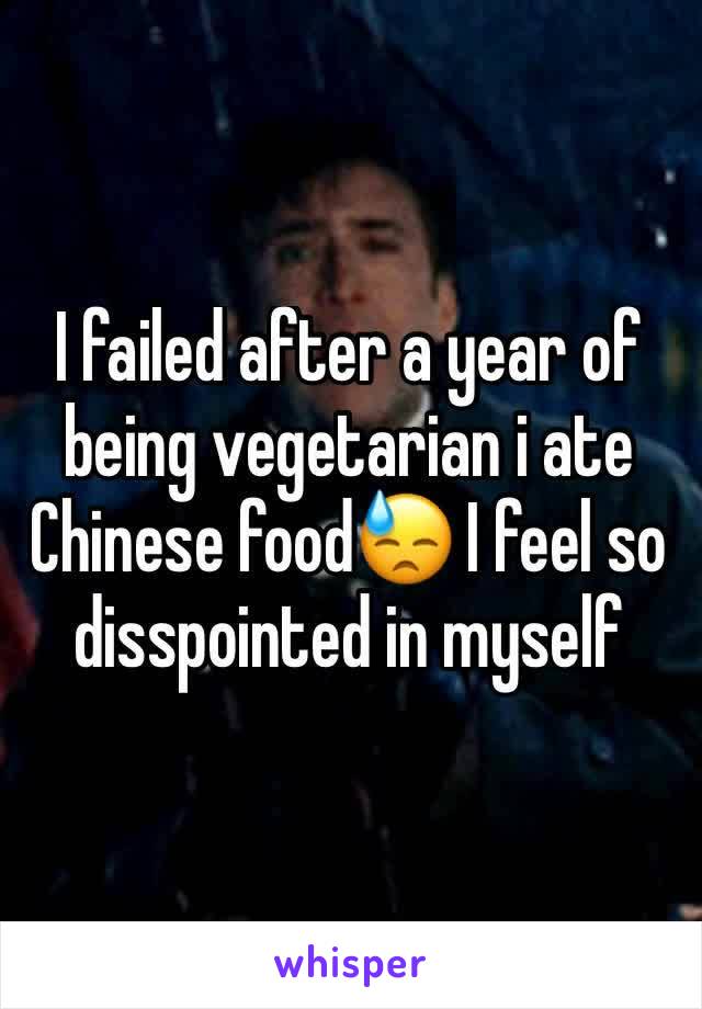 I failed after a year of being vegetarian i ate Chinese food😓 I feel so disspointed in myself 