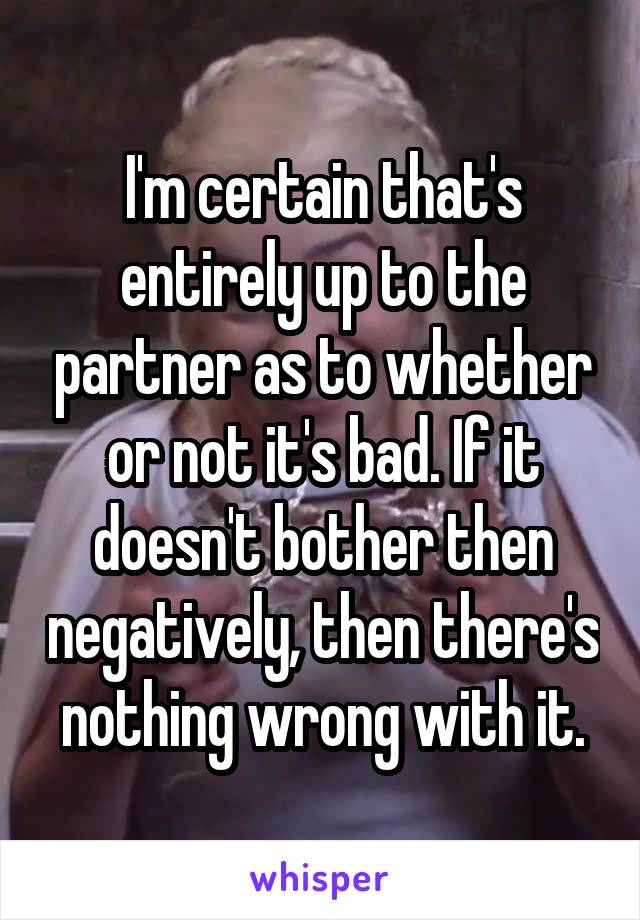 I'm certain that's entirely up to the partner as to whether or not it's bad. If it doesn't bother then negatively, then there's nothing wrong with it.