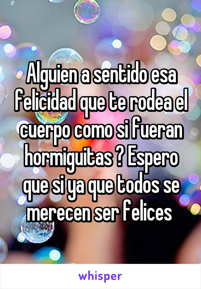 Alguien a sentido esa felicidad que te rodea el cuerpo como si fueran hormiguitas ? Espero que si ya que todos se merecen ser felices 