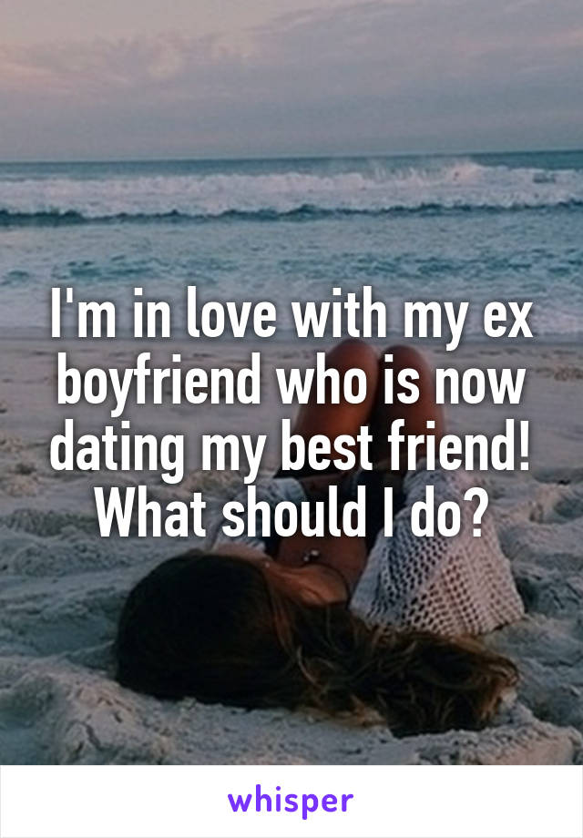 I'm in love with my ex boyfriend who is now dating my best friend! What should I do?