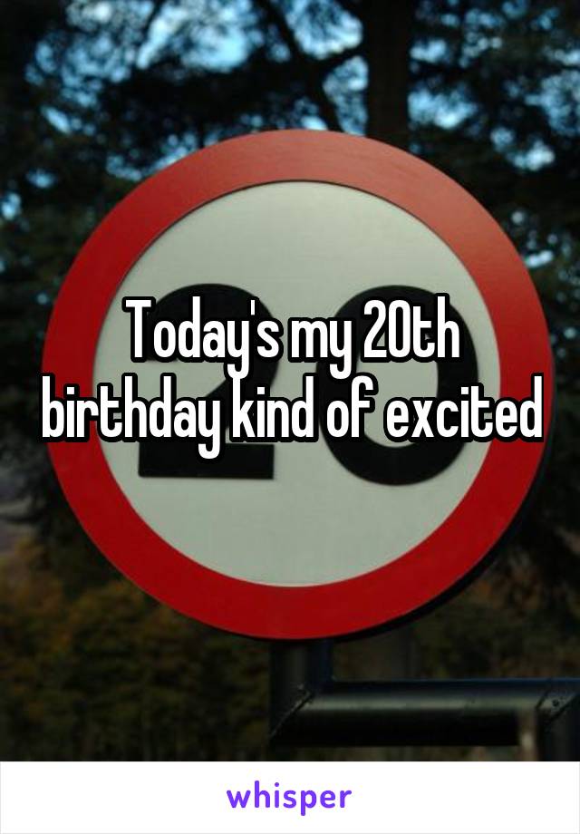 Today's my 20th birthday kind of excited 