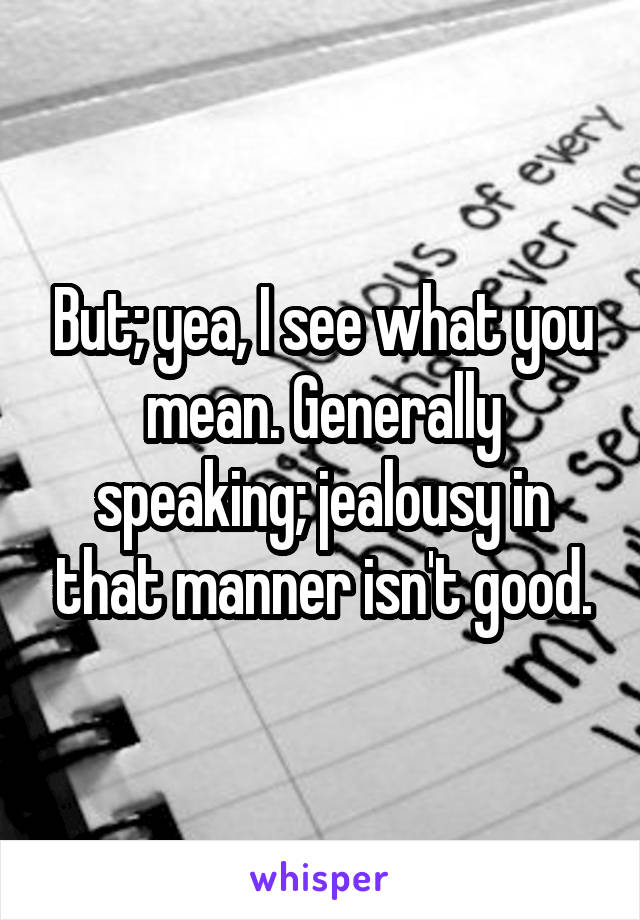 But; yea, I see what you mean. Generally speaking; jealousy in that manner isn't good.