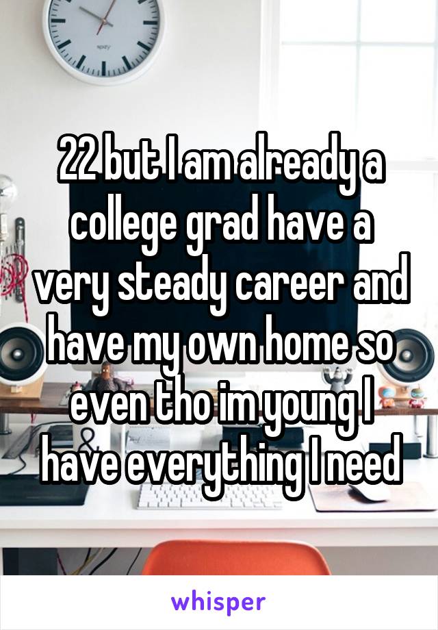 22 but I am already a college grad have a very steady career and have my own home so even tho im young I have everything I need