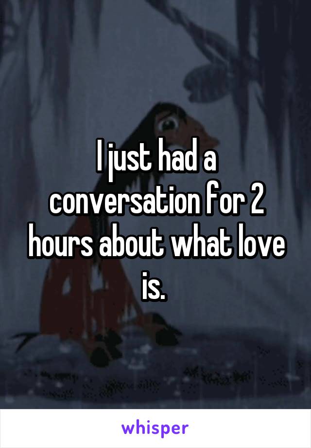 I just had a conversation for 2 hours about what love is. 