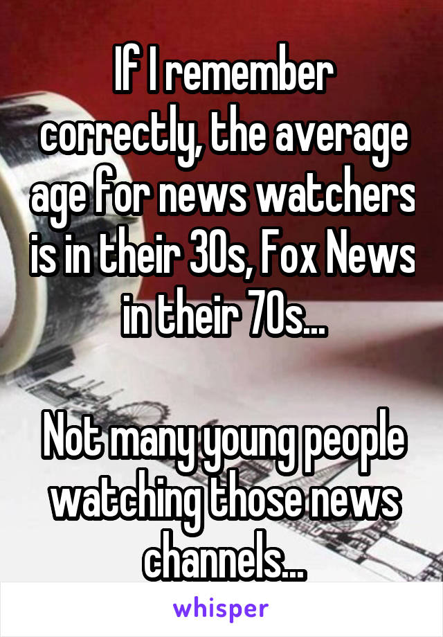 If I remember correctly, the average age for news watchers is in their 30s, Fox News in their 70s...

Not many young people watching those news channels...