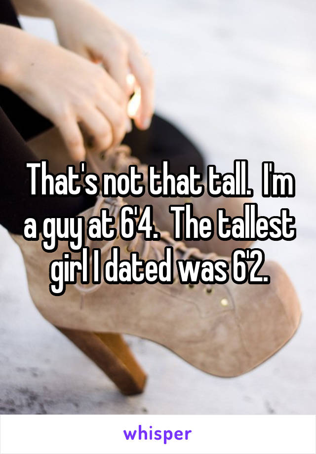 That's not that tall.  I'm a guy at 6'4.  The tallest girl I dated was 6'2.