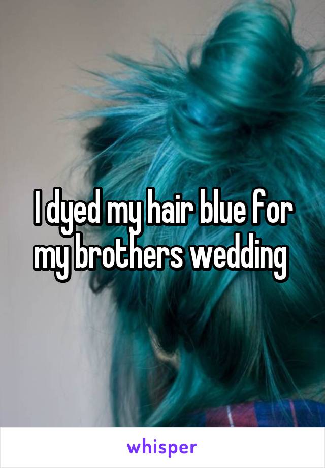 I dyed my hair blue for my brothers wedding 