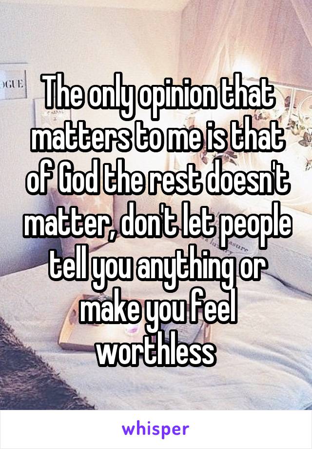 The only opinion that matters to me is that of God the rest doesn't matter, don't let people tell you anything or make you feel worthless 