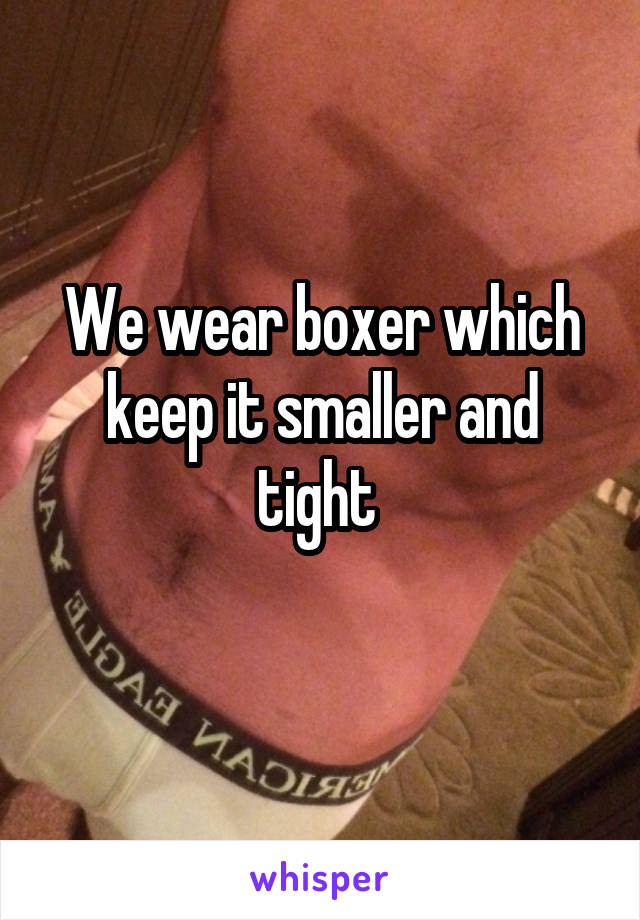 We wear boxer which keep it smaller and tight 
