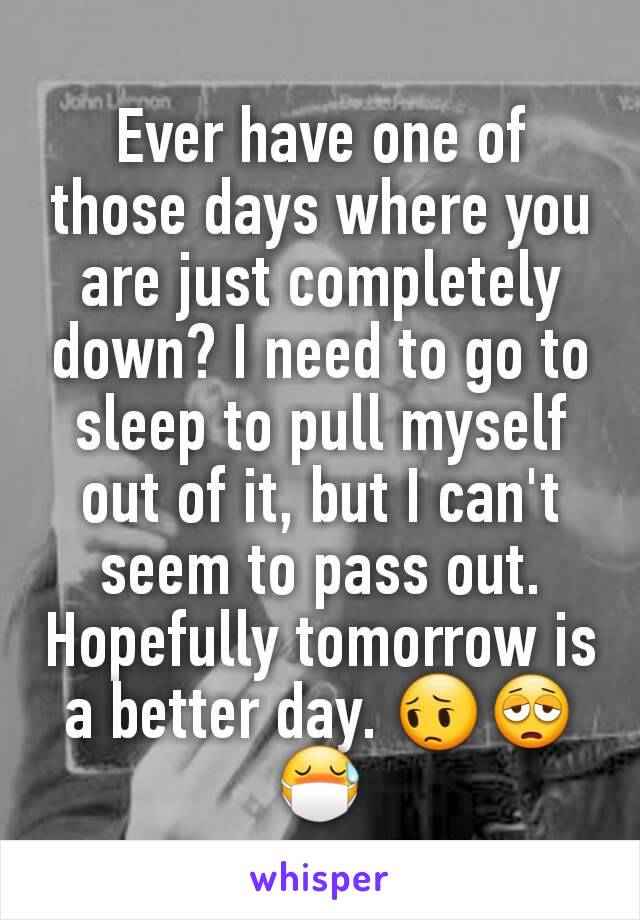 Ever have one of those days where you are just completely down? I need to go to sleep to pull myself out of it, but I can't seem to pass out. Hopefully tomorrow is a better day. 😔😩😷