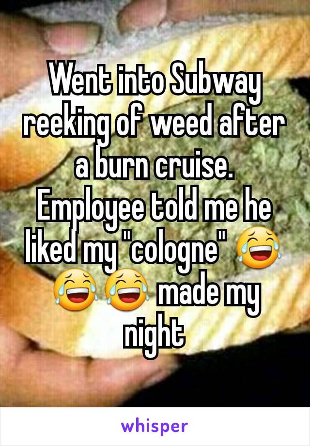 Went into Subway reeking of weed after a burn cruise. Employee told me he liked my "cologne" 😂😂😂 made my night