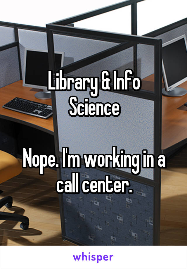 Library & Info
Science

Nope. I'm working in a call center.