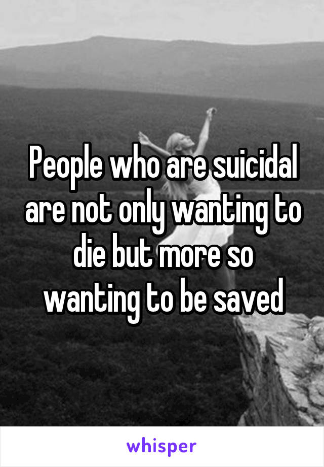 People who are suicidal are not only wanting to die but more so wanting to be saved