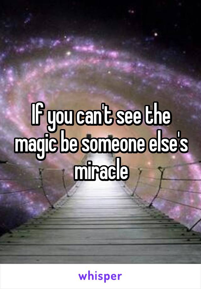 If you can't see the magic be someone else's miracle