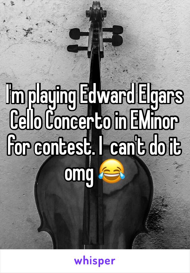 I'm playing Edward Elgars Cello Concerto in EMinor for contest. I  can't do it omg 😂