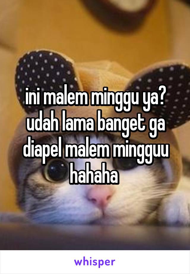 ini malem minggu ya? udah lama banget ga diapel malem mingguu hahaha 