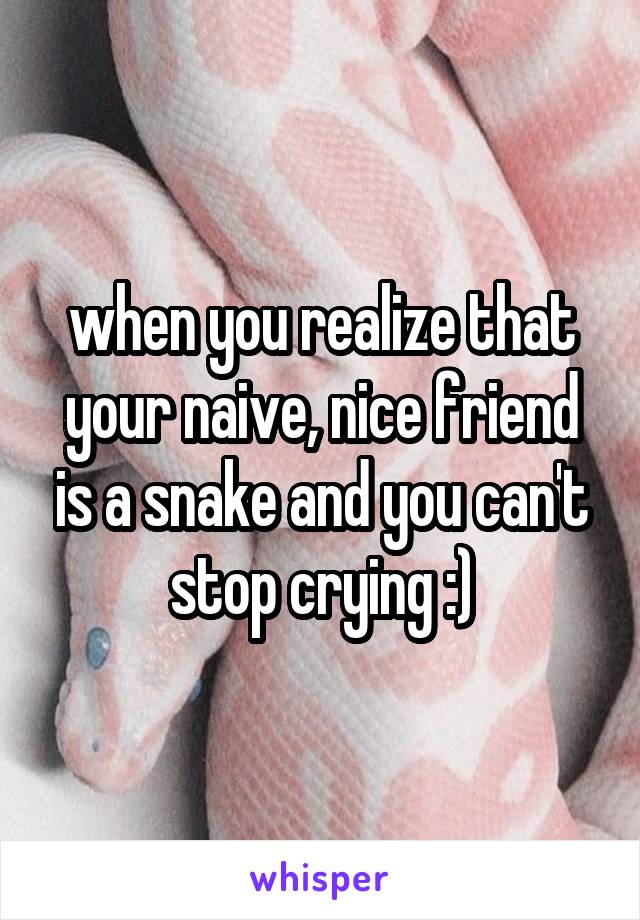 when you realize that your naive, nice friend is a snake and you can't stop crying :)