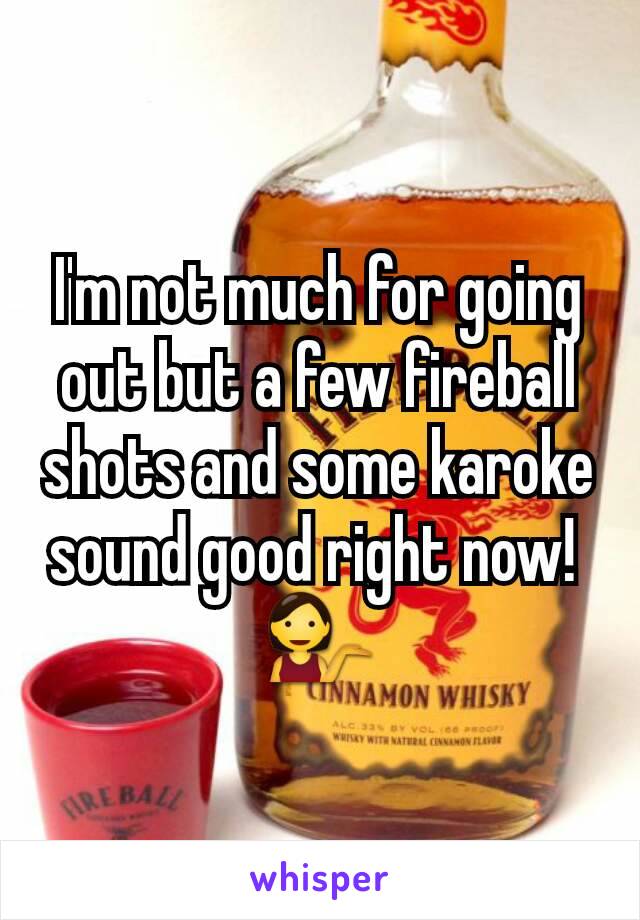 I'm not much for going out but a few fireball shots and some karoke sound good right now! 
💁