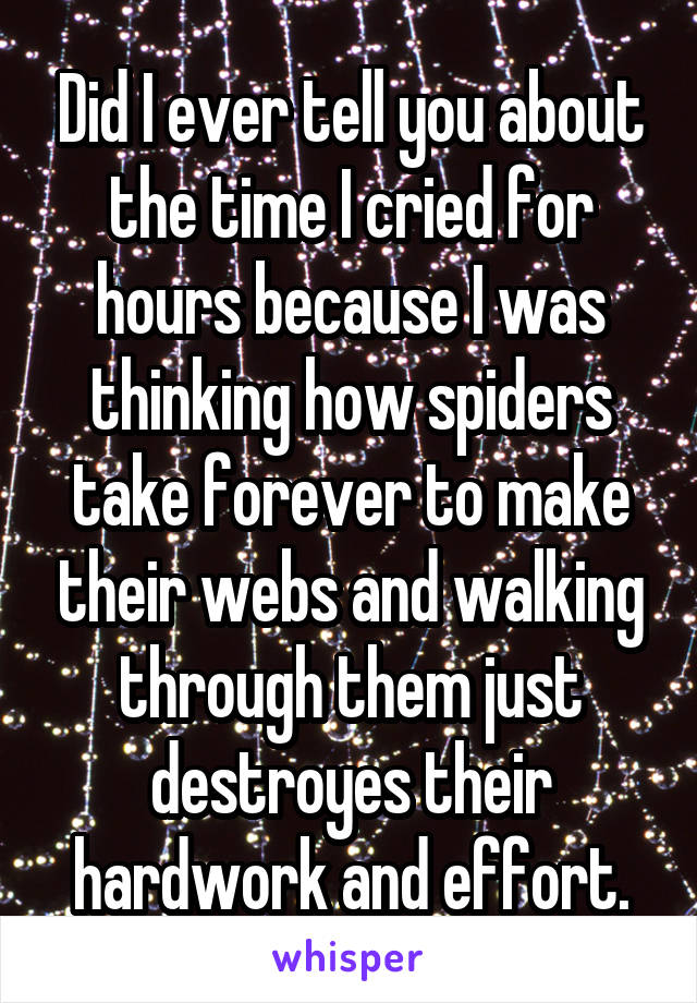 Did I ever tell you about the time I cried for hours because I was thinking how spiders take forever to make their webs and walking through them just destroyes their hardwork and effort.