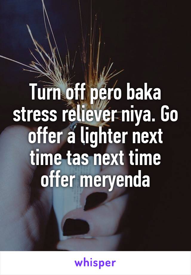 Turn off pero baka stress reliever niya. Go offer a lighter next time tas next time offer meryenda